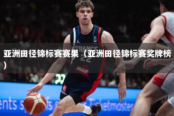 亚洲田径锦标赛赛果(亚洲田径锦标赛奖牌榜)