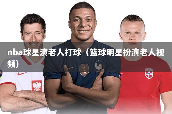 nba球星演老人打球(篮球明星扮演老人视频)
