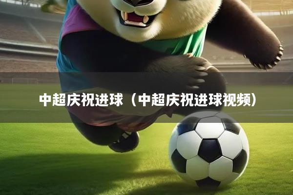 中超庆祝进球(中超庆祝进球视频)