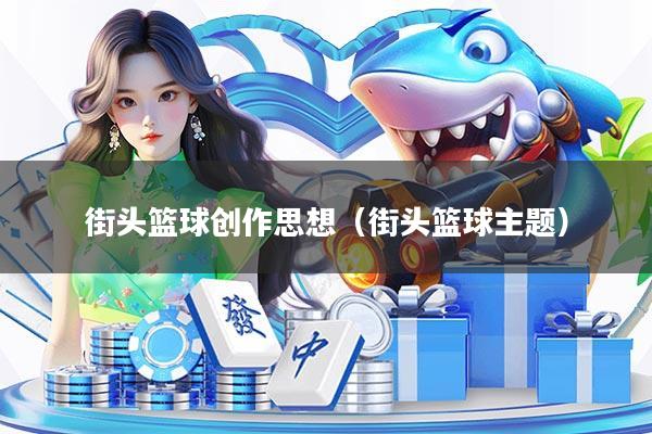 街头篮球创作思想(街头篮球主题)