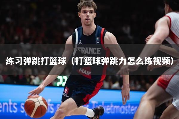 练习弹跳打篮球（打篮球弹跳力怎么练视频）